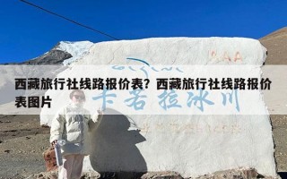 西藏旅行社线路报价表？西藏旅行社线路报价表图片