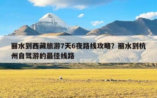 丽水到西藏旅游7天6夜路线攻略？丽水到杭州自驾游的最佳线路