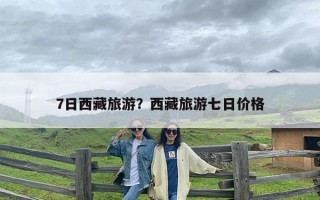 7日西藏旅游？西藏旅游七日价格