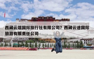 西藏云端国际旅行社有限公司？西藏云途国际旅游有限责任公司