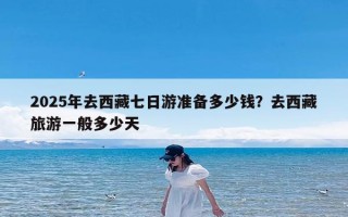 2025年去西藏七日游准备多少钱？去西藏旅游一般多少天