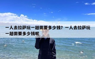 一人去拉萨玩一趟需要多少钱？一人去拉萨玩一趟需要多少钱呢