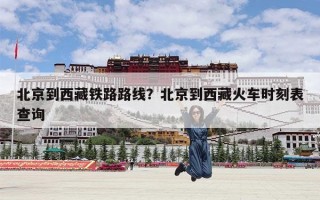 北京到西藏铁路路线？北京到西藏火车时刻表查询