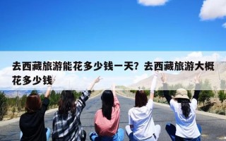 去西藏旅游能花多少钱一天？去西藏旅游大概花多少钱