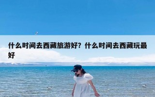 什么时间去西藏旅游好？什么时间去西藏玩最好