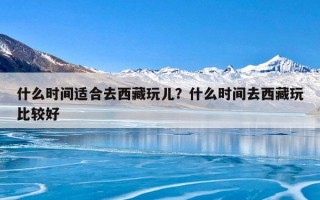 什么时间适合去西藏玩儿？什么时间去西藏玩比较好
