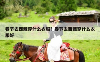 春节去西藏穿什么衣服？春节去西藏穿什么衣服好
