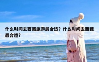 什么时间去西藏旅游最合适？什么时间去西藏最合适?