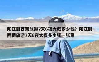 阳江到西藏旅游7天6夜大概多少钱？阳江到西藏旅游7天6夜大概多少钱一张票