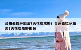 台州去拉萨旅游7天花费攻略？台州去拉萨旅游7天花费攻略视频