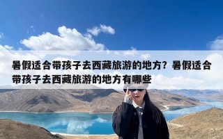 暑假适合带孩子去西藏旅游的地方？暑假适合带孩子去西藏旅游的地方有哪些
