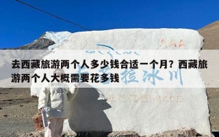 去西藏旅游两个人多少钱合适一个月？西藏旅游两个人大概需要花多钱