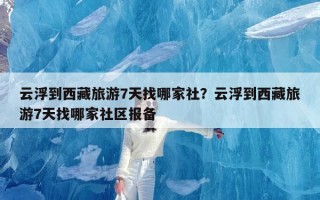 云浮到西藏旅游7天找哪家社？云浮到西藏旅游7天找哪家社区报备