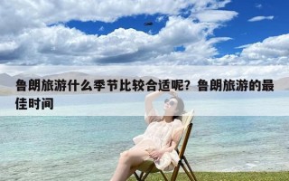 鲁朗旅游什么季节比较合适呢？鲁朗旅游的最佳时间