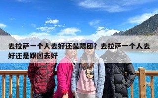去拉萨一个人去好还是跟团？去拉萨一个人去好还是跟团去好
