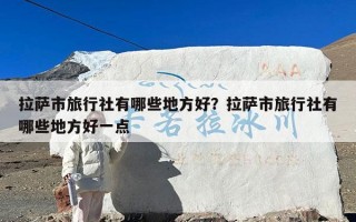 拉萨市旅行社有哪些地方好？拉萨市旅行社有哪些地方好一点