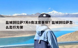 盐城到拉萨7天6夜注意事项？盐城到拉萨怎么出行方便