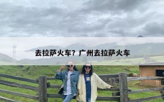 去拉萨火车？广州去拉萨火车