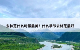 去林芝什么时候最美？什么季节去林芝最好
