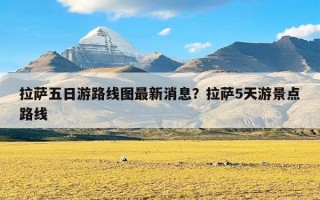 拉萨五日游路线图最新消息？拉萨5天游景点路线