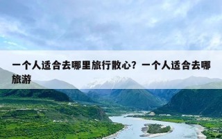 一个人适合去哪里旅行散心？一个人适合去哪旅游