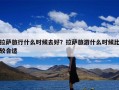 拉萨旅行什么时候去好？拉萨旅游什么时候比较合适