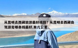 从昆明去西藏旅游最好线路？从昆明去西藏自驾游走哪条线最好,有几公里