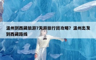 温州到西藏旅游7天游旅行团攻略？温州出发到西藏路线