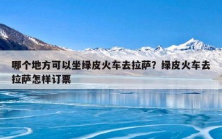 哪个地方可以坐绿皮火车去拉萨？绿皮火车去拉萨怎样订票