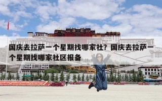国庆去拉萨一个星期找哪家社？国庆去拉萨一个星期找哪家社区报备