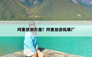 阿里旅游方案？阿里旅游拓展厂