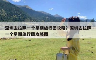 深圳去拉萨一个星期旅行团攻略？深圳去拉萨一个星期旅行团攻略图