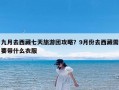 九月去西藏七天旅游团攻略？9月份去西藏需要带什么衣服