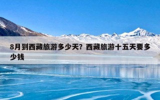 8月到西藏旅游多少天？西藏旅游十五天要多少钱