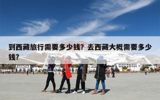到西藏旅行需要多少钱？去西藏大概需要多少钱?