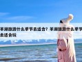 羊湖旅游什么季节去适合？羊湖旅游什么季节去适合玩