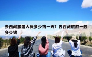 去西藏旅游大概多少钱一天？去西藏旅游一般多少钱