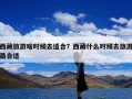 西藏旅游啥时候去适合？西藏什么时候去旅游最合适