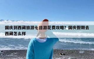 国庆到西藏旅游七日游花费攻略？国庆假期去西藏怎么样