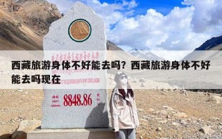 西藏旅游身体不好能去吗？西藏旅游身体不好能去吗现在