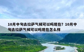 10月中旬去拉萨气候可以吗现在？10月中旬去拉萨气候可以吗现在怎么样