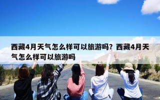 西藏4月天气怎么样可以旅游吗？西藏4月天气怎么样可以旅游吗