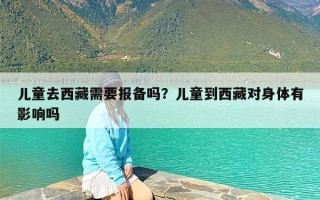 儿童去西藏需要报备吗？儿童到西藏对身体有影响吗