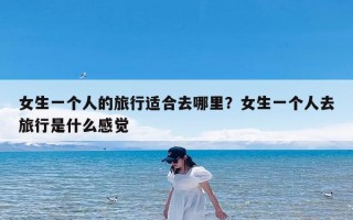 女生一个人的旅行适合去哪里？女生一个人去旅行是什么感觉