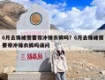 6月去珠峰需要带冲锋衣裤吗？6月去珠峰需要带冲锋衣裤吗请问