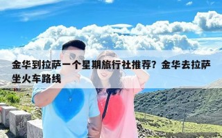 金华到拉萨一个星期旅行社推荐？金华去拉萨坐火车路线