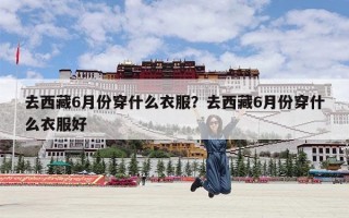 去西藏6月份穿什么衣服？去西藏6月份穿什么衣服好