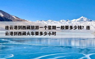 连云港到西藏旅游一个星期一般要多少钱？连云港到西藏火车要多少小时