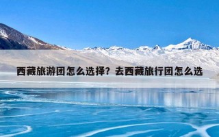 西藏旅游团怎么选择？去西藏旅行团怎么选