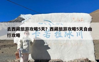 去西藏旅游攻略5天？西藏旅游攻略5天自由行攻略